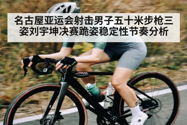名古屋亚运会射击男子五十米步枪三姿刘宇坤决赛跪姿稳定性节奏分析