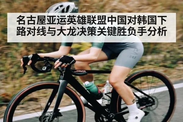 名古屋亚运英雄联盟中国对韩国下路对线与大龙决策关键胜负手分析