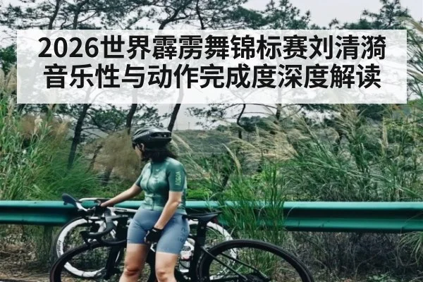 2026世界霹雳舞锦标赛刘清漪音乐性与动作完成度深度解读