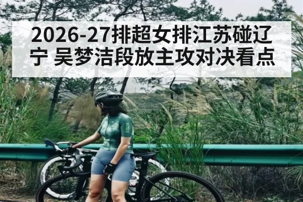 2026-27排超女排江苏碰辽宁 吴梦洁段放主攻对决看点